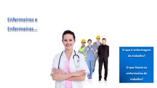 Enfermeiros e
Enfermeiras…
O que é enfermagem
do trabalho?
O que fazem os
enfermeiros do
trabalho?
 