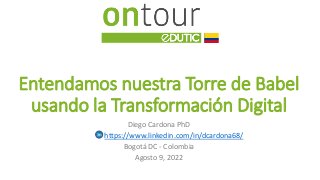 Diego Cardona
diego.cardona.68@gmail.com
Entendamos nuestra Torre de Babel
usando la Transformación Digital
Diego Cardona PhD
Bogotá DC - Colombia
Agosto 9, 2022
https://www.linkedin.com/in/dcardona68/
 