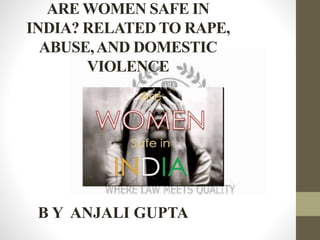 ARE WOMEN SAFE IN
INDIA? RELATED TO RAPE,
ABUSE,AND DOMESTIC
VIOLENCE
B Y ANJALI GUPTA
 