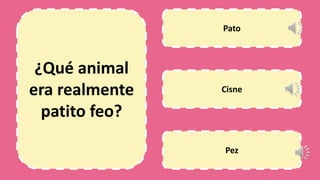 ¿Qué animal
era realmente
patito feo?
Pato
Cisne
Pez
 
