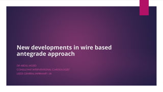 New developments in wire based
antegrade approach
DR ABDUL MOZID
CONSULTANT INTERVENTIONAL CARDIOLOGIST
LEEDS GENERAL INFIRMARY, UK
 