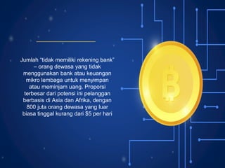 Jumlah “tidak memiliki rekening bank”
– orang dewasa yang tidak
menggunakan bank atau keuangan
mikro lembaga untuk menyimpan
atau meminjam uang. Proporsi
terbesar dari potensi ini pelanggan
berbasis di Asia dan Afrika, dengan
800 juta orang dewasa yang luar
biasa tinggal kurang dari $5 per hari
 