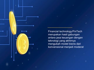 Financial technology/FinTech
merupakan hasil gabungan
antara jasa keuangan dengan
teknologi yang akhirnya
mengubah model bisnis dari
konvensional menjadi moderat
 