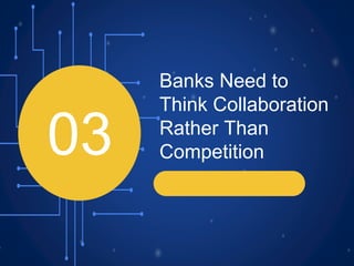 Banks Need to
Think Collaboration
Rather Than
Competition
03
 
