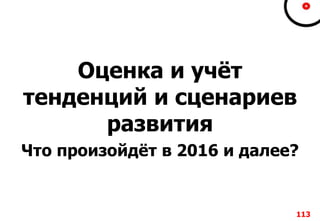 Оценка и учёт
тенденций и сценариев
развития
Что произойдёт в 2016 и далее?
113
 