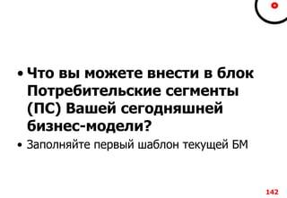 • Что вы можете внести в блок
Потребительские сегменты
(ПС) Вашей сегодняшней
бизнес-модели?
• Заполняйте первый шаблон текущей БМ
142
 