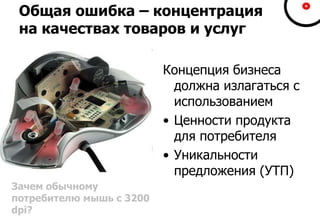 Общая ошибка – концентрация
на качествах товаров и услуг
Концепция бизнеса
должна излагаться с
использованием
• Ценности продукта
для потребителя
• Уникальности
предложения (УТП)
Зачем обычному
потребителю мышь с 3200
dpi?
 
