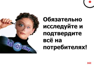 Обязательно
исследуйте и
подтвердите
всё на
потребителях!
162
 