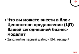 • Что вы можете внести в блок
Ценностное предложение (ЦП)
Вашей сегодняшней бизнес-
модели?
• Заполняйте первый шаблон БМ, текущий
163
 
