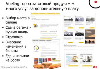 Vueling: цена за «голый продукт» +
много услуг за дополнительную плату
• Выбор места в
салоне
• Сдача багажа и
ручная кладь
• Страховка
• Внесение
изменений в
билеты
• Еда и напитки
на борту
http://www.vueling.com/ru 169
 