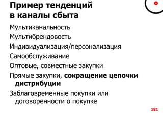 Пример тенденций
в каналы сбыта
Мультиканальность
Мультибрендовость
Индивидуализация/персонализация
Самообслуживание
Оптовые, совместные закупки
Прямые закупки, сокращение цепочки
дистрибуции
Заблаговременные покупки или
договоренности о покупке
181
 