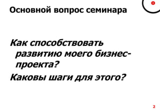 Основной вопрос семинара
Как способствовать
развитию моего бизнес-
проекта?
Каковы шаги для этого?
2
 