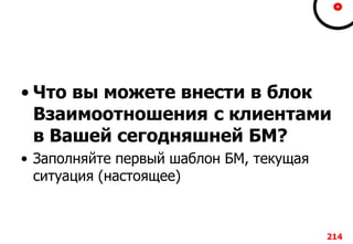• Что вы можете внести в блок
Взаимоотношения с клиентами
в Вашей сегодняшней БМ?
• Заполняйте первый шаблон БМ, текущая
ситуация (настоящее)
214
 