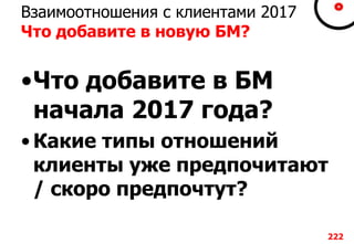 Взаимоотношения с клиентами 2017
Что добавите в новую БМ?
•Что добавите в БМ
начала 2017 года?
• Какие типы отношений
клиенты уже предпочитают
/ скоро предпочтут?
222
 