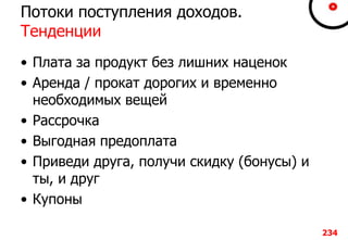 Потоки поступления доходов.
Тенденции
• Плата за продукт без лишних наценок
• Аренда / прокат дорогих и временно
необходимых вещей
• Рассрочка
• Выгодная предоплата
• Приведи друга, получи скидку (бонусы) и
ты, и друг
• Купоны
234
 
