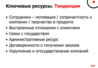 Ключевые ресурсы. Тенденции
• Сотрудники – мотивация / сопричастность к
компании / творчество в продукте
• Выстроенные отношения с клиентами
• Связи с государством
• Административные ресурс
• Договоренности о получении заказов
• Укрупнение и огосударствление компаний
247
 