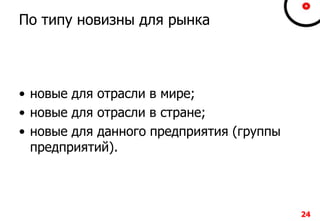 2424242424
По типу новизны для рынка
• новые для отрасли в мире;
• новые для отрасли в стране;
• новые для данного предприятия (группы
предприятий).
 