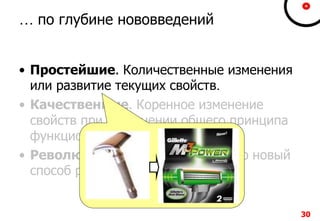 30303030
… по глубине нововведений
• Простейшие. Количественные изменения
или развитие текущих свойств.
• Качественные. Коренное изменение
свойств при сохранении общего принципа
функционирования.
• Революционные. Принципиально новый
способ работы и решения задач.
30
 