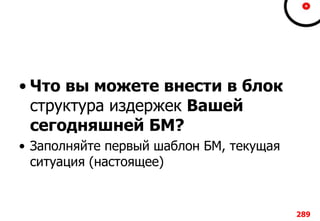 • Что вы можете внести в блок
структура издержек Вашей
сегодняшней БМ?
• Заполняйте первый шаблон БМ, текущая
ситуация (настоящее)
289
 