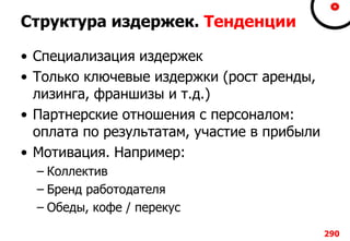 Структура издержек. Тенденции
• Специализация издержек
• Только ключевые издержки (рост аренды,
лизинга, франшизы и т.д.)
• Партнерские отношения с персоналом:
оплата по результатам, участие в прибыли
• Мотивация. Например:
– Коллектив
– Бренд работодателя
– Обеды, кофе / перекус
290
 