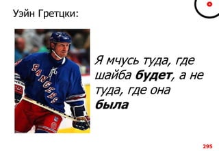 Уэйн Гретцки:
Я мчусь туда, где
шайба будет, а не
туда, где она
была
295
 