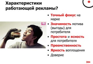 304304304304
Характеристики
работающей рекламы?
• Точный фокус на
марке
• Значимость мотива
(выгоды) для
потребителя
• Простота и ясность
для потребителя
• Преемственность
• Яркость воплощения
• Доверие
304
 
