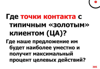Где точки контакта с
типичным «золотым»
клиентом (ЦА)?
Где наше предложение им
будет наиболее уместно и
получит максимальный
процент целевых действий?
305
 