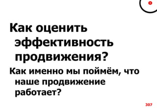 Как оценить
эффективность
продвижения?
Как именно мы поймём, что
наше продвижение
работает?
307
 