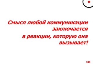 308
Смысл любой коммуникации
заключается
в реакции, которую она
вызывает!
 