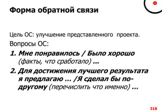 Форма обратной связи
Цель ОС: улучшение представленного проекта.
Вопросы ОС:
1. Мне понравилось / Было хорошо
(факты, что сработало) ...
2. Для достижения лучшего результата
я предлагаю … /Я сделал бы по-
другому (перечислить что именно) …
318
 
