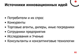 82828282
Источники инновационных идей
• Потребители и их спрос
• Конкуренты
• Торговые агенты, дилеры, иные посредники
• Сотрудники предприятия
• Исследования и Ученые
• Консультанты и консалтинговые технологии
 