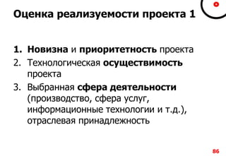 8686
Оценка реализуемости проекта 1
1. Новизна и приоритетность проекта
2. Технологическая осуществимость
проекта
3. Выбранная сфера деятельности
(производство, сфера услуг,
информационные технологии и т.д.),
отраслевая принадлежность
 