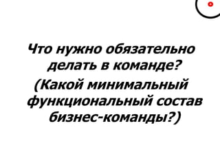 Что нужно обязательно
делать в команде?
(Какой минимальный
функциональный состав
бизнес-команды?)
 