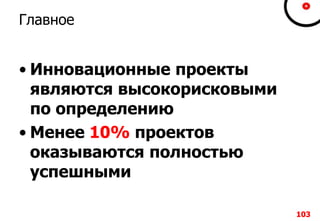 103103103103
Главное
• Инновационные проекты
являются высокорисковыми
по определению
• Менее 10% проектов
оказываются полностью
успешными
103
 