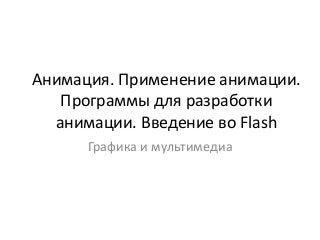 Анимация. Применение анимации.
Программы для разработки
анимации. Введение во Flash
Графика и мультимедиа
 