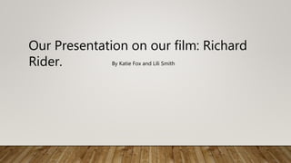 Our Presentation on our film: Richard
Rider. By Katie Fox and Lili Smith
 