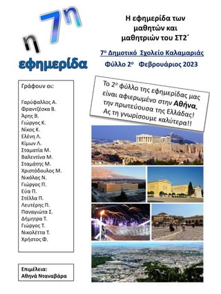 Η εφθμερίδα των
μακθτών και
μακθτριών του ΣΤ2΄
Γράφουν οι:
Γαρφφαλλοσ Α.
Φραντηζςκα Β.
Άρθσ Β.
Γιϊργοσ Κ.
Νίκοσ Κ.
Ελζνθ Λ.
Κίμων Λ.
΢ταματία Μ.
Βαλεντίνα Μ.
΢ταμάτθσ Μ.
Χριςτόδουλοσ Μ.
Νικόλασ Ν.
Γιϊργοσ Π.
Εφα Π.
΢τζλλα Π.
Λευτζρθσ Π.
Παναγιϊτα ΢.
Διμθτρα Σ.
Γιϊργοσ Σ.
Νικολζττα Σ.
Χριςτοσ Φ.
7ο Δθμοτικό Σχολείο Καλαμαριάσ
Επιμζλεια:
Ακθνά Νταναβάρα
Φφλλο 2ο Φεβρουάριοσ 2023
 