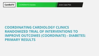 Javier López Pais
COORDINATE-Diabetes
COORDINATING CARDIOLOGY CLINICS
RANDOMIZED TRIAL OF INTERVENTIONS TO
IMPROVE OUTCOMES (COORDINATE) - DIABETES:
PRIMARY RESULTS
 