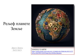 Рељеф планете
Земље
Драга Давид
2022/2023 GOOGLE EARTH
https://earth.google.com/web/@41.21244463,69.47046106,5035.5273
051a,12827079.12255764d,35y,2.95926156h,0t,0r
 