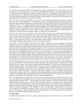 www.sciedu.ca/jms Journal of Management and Strategy Vol. 1, No. 1; December 2010
Published by Sciedu Press 41
For example, there might be a number of average performers within a critical skill that you need to retain. These could
be employees you cannot afford to lose, even if they are not high-potential employees. Your money might be best spent
in creating programs- communication, recognition, rewards or training — to help engage and retain them. There is no
one right answer for how organizations should segment their talent. Different businesses and approaches to the market
will dictate different segmentation and investment strategies. Most important is ensuring that your segmentation drives
the appropriate long- and short-term investments and results.
Rule 2: If it doesn’t measure business impact, it’s just a distraction. Companies need to measure outcomes — whether in
production, sales or talent management — that affect business success. A large, global pharmaceutical company recently
analyzed its talent management program for measurable impact. The firm assigned a group of mid- and low-senior-level
managers to review all 14 of its talent management processes and the different data elements collected. If the managers
could not tie a process to its tangible impact on business performance, they eliminate the program. Those programs that
could be tied to business performance were then massively simplified. Across the organization, the company went from
having 14 separate programs to just three simpler processes. Shifting to this measurement-driven approach is
fundamental to ensuring that talent management makes a real difference in the organization.
Rule 3: Let the numbers drive talent decisions. Most talent decisions are made on gut instinct.(Figure-2) Not only are
there few systems out there with good data on recruitment, promotion and job performance, but also the management
culture in many organizations permits an intuitive approach to hiring. While we praise those with a “good eye for
talent,” industry data show that many firms often make poor choices. Statistics about washouts among new recruits,
failure of newly promoted executives and other human capital challenges abound, but many firms still lack
systematically embedded, empirically based selection and promotion practices.
For example, a global manufacturing company recently wanted to determine how best to redeploy its people and
production assets based on changes in the economy and shifts in global demand. HR initially took the traditional
approach of talking to line leaders about how people should be redeployed and then came up with a plan. But the head of
operations felt they could do better. The company launched a much more extensive data analysis to understand past
demand patterns, conduct deeper skills analysis, and analyze economic indicators and a host of other elements. Based on
these data, a new redeployment plan was created that cost the company less, saved more jobs, accomplished the
redeployment faster and built the needed capacity in growing markets. Collecting talent data and creating profiles is not
an overnight process. Leading companies have been collecting this information for four or five years now, and they are
just starting to get data that are good enough to base decisions on. But the results are worth the wait. These companies
are beginning to see much better hiring and retention results. High washout rates are declining, and transfer and
promotion decisions have teeth to them now that data show how successful an employee might be in a new position.
Rule 4: Build adaptable skills. Prepare future leadership for any situation. (Figure-3)The trend to build adaptable skills
has been in the works for some time, but the reasons behind the trend have been greatly solidified by the current
financial crisis. For decades, talent searches focused on generic leadership skills: driving results, overcoming adversity
and demonstrating superior communication abilities. During the recession, companies quickly learned that almost
everyone could communicate. More important, while communication skills might help employees be more effective in
their job, other competencies and skills have a more direct effect on business results. A Towers Watson global research
study focused on these competencies. Among the Fortune 500 companies surveyed, remarkably consistent themes
emerged. Many companies have come to realize that their traditional leadership competency models do not reflect what
is needed to successfully address the rapid changes in the economy. Because of this, companies are shifting from a
reliance on traditional skills and competencies to more flexible and adaptable skills.
Rule 5: Simplify performance management, and measure impact instead of goals many companies ask where to begin
when redeveloping talent management. There is an obvious connection between getting day-to-day performance right
and driving better company results — critically important in today’s economic environment. What’s more, goal setting
and performance management are the two most direct ways for management to communicate with employees about
objectives. Performance management also helps clarify an employee’s role, while focusing employee development on
competencies that determine the organization’s success. Finally, by linking reward outcomes to individual performance,
effective performance management allows employers to realize their philosophy surrounding pay for performance.
When companies get performance management right, it can provide the foundation for other talent management
processes. For instance, if employees align their goals with business goals, they will make better day-to-day decisions,
which have an immediate impact on business performance.
5. Talent Insights
The RBL Group summarizes what can be a complex talent landscape into 11 key talent “insights” or activities that HR
 