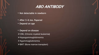 ABO ANTIBODY
• Not detectable in newborn
• After 3-6 mo. Papered
• Depend on age
• Depend on disease
CML (Chronic myeloid leukemia)
Hypogammaglobinemia
Agammaglubinemia
BMT (Bone marrow transplant)
 