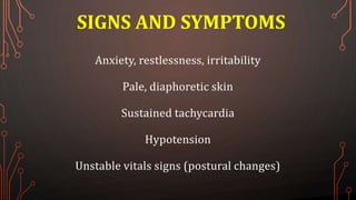SIGNS AND SYMPTOMS
Anxiety, restlessness, irritability
Pale, diaphoretic skin
Sustained tachycardia
Hypotension
Unstable vitals signs (postural changes)
 