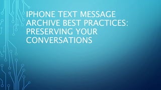 IPHONE TEXT MESSAGE
ARCHIVE BEST PRACTICES:
PRESERVING YOUR
CONVERSATIONS
 
