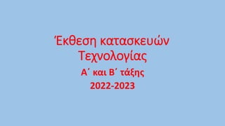 Έκθεση κατασκευών
Τεχνολογίας
Α΄ και Β΄ τάξης
2022-2023
 