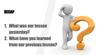 RECAP
1. What was our lesson
yesterday?
2. What have you learned
from our previous lesson?
 