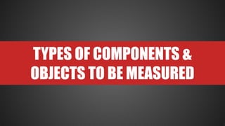 TYPES OF COMPONENTS &
OBJECTS TO BE MEASURED
 
