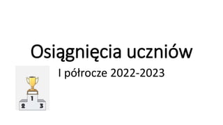 Osiągnięcia uczniów
I półrocze 2022-2023
 