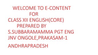 WELCOME TO E-CONTENT
FOR
CLASS XII ENGLISH(CORE)
PREPARED BY
S.SUBBARAMAMMA PGT ENG
JNV ONGOLE,PRAKASAM-1
ANDHRAPRADESH
 