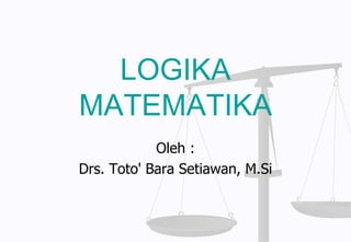 LOGIKA
MATEMATIKA
Oleh :
Drs. Toto' Bara Setiawan, M.Si
 