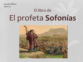 El libro de
El profeta Sofonías
Escuela Bíblica
Libro 22
 